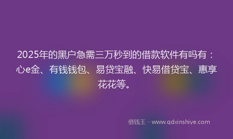 2025年的黑户急需三万秒到的借款软件有吗有：心e金、有钱钱包、易贷宝融、快易借贷宝、惠享花花等。