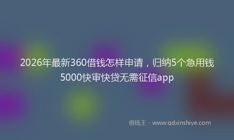 2026年最新360借钱怎样申请，归纳5个急用钱5000快审快贷无需征信app