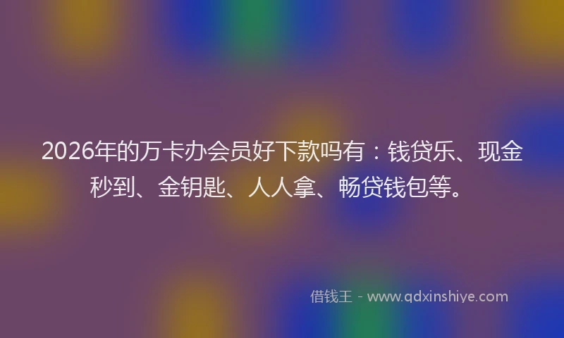 2026年的万卡办会员好下款吗有:钱贷乐、现金秒到、金钥匙、人人拿、畅贷钱包等。