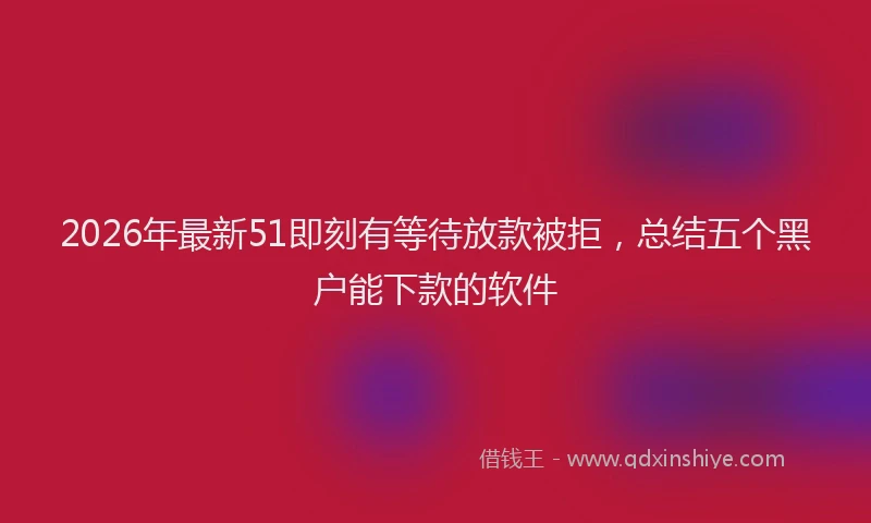 2026年最新51即刻有等待放款被拒，总结五个黑户能下款的软件