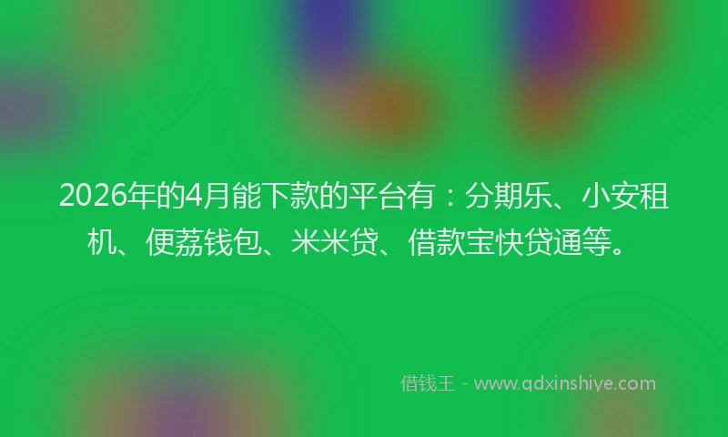 2026年的4月能下款的平台有：分期乐、小安租机、便荔钱包、米米贷、借款宝快贷通等。