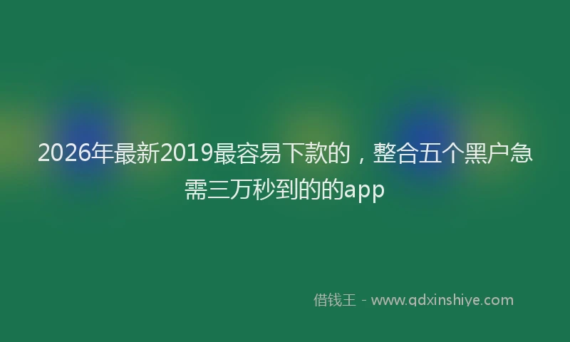 2026年最新2019最容易下款的，整合五个黑户急需三万秒到的的app