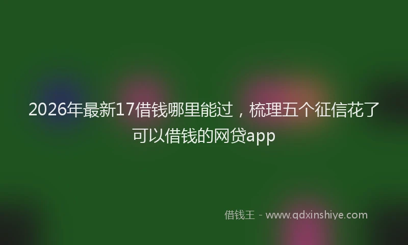 2026年最新17借钱哪里能过，梳理五个征信花了可以借钱的网贷app