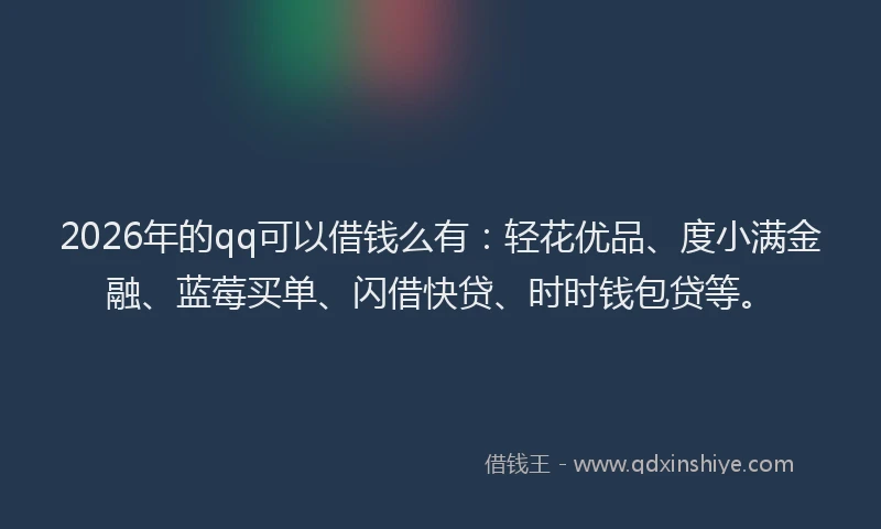 2026年的qq可以借钱么有:轻花优品、度小满金融、蓝莓买单、闪借快贷、时时钱包贷等。