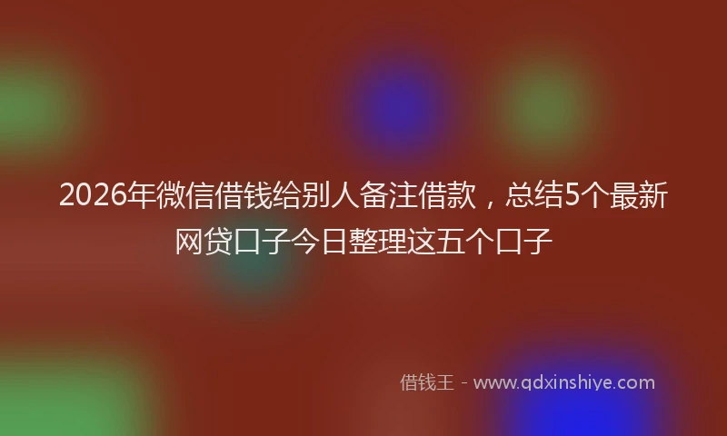 2026年微信借钱给别人备注借款,总结5个最新网贷口子今日整理这五个口子