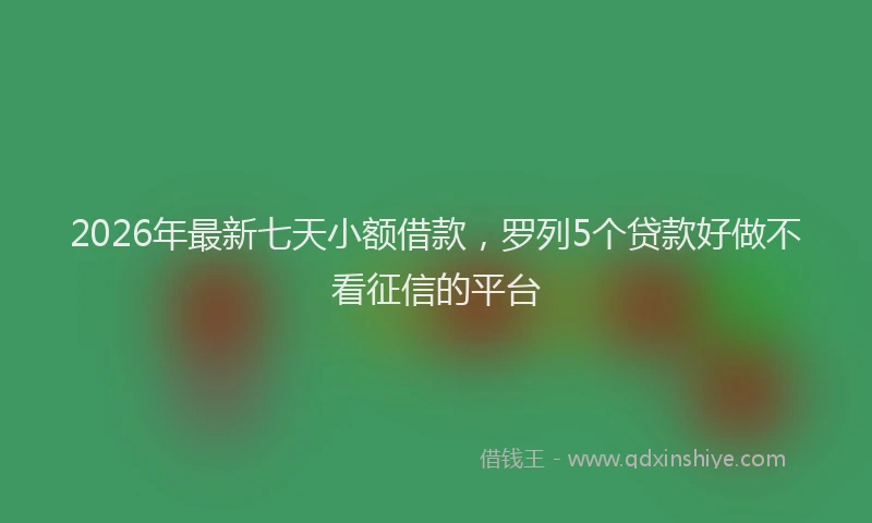 2026年最新七天小额借款，罗列5个贷款好做不看征信的平台