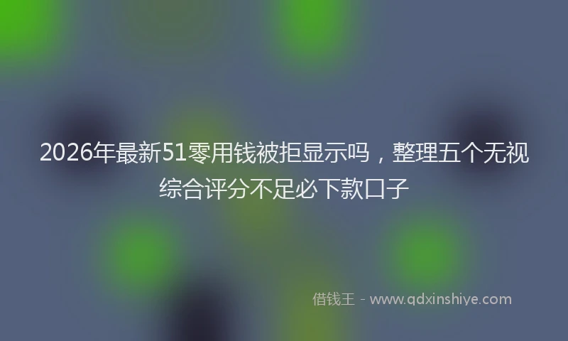 2026年最新51零用钱被拒显示吗，整理五个无视综合评分不足必下款口子