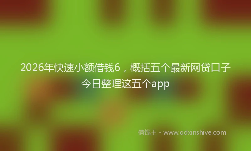 2026年快速小额借钱6，概括五个最新网贷口子今日整理这五个app