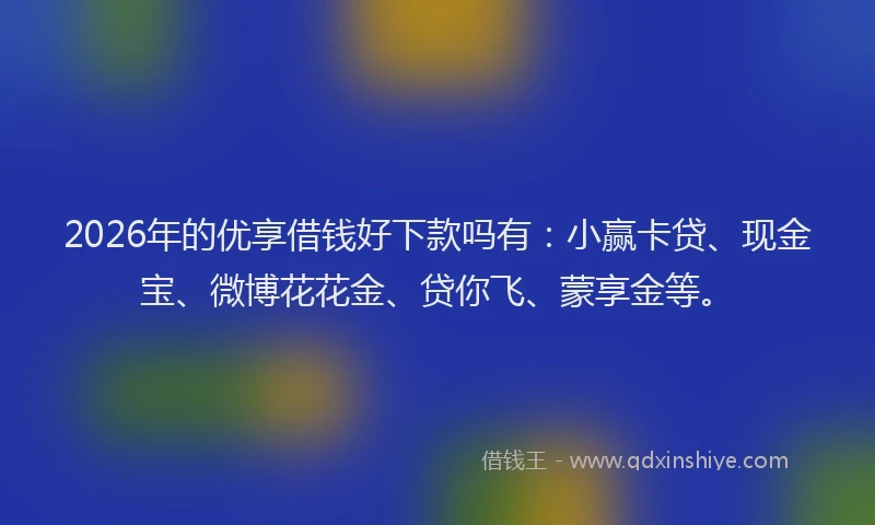2026年的优享借钱好下款吗有：小赢卡贷、现金宝、微博花花金、贷你飞、蒙享金等。