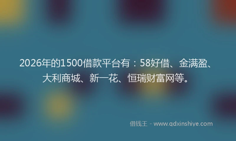 2026年的1500借款平台有:58好借、金满盈、大利商城、新一花、恒瑞财富网等。