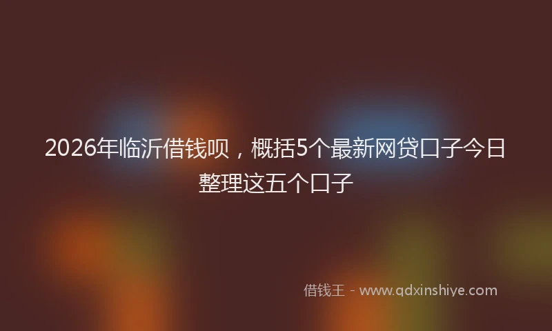 2026年临沂借钱呗，概括5个最新网贷口子今日整理这五个口子
