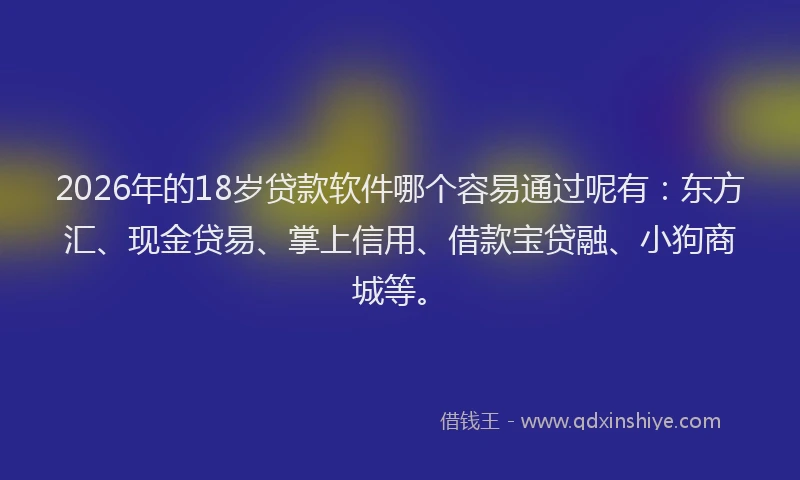 2026年的18岁贷款软件哪个容易通过呢有：东方汇、现金贷易、掌上信用、借款宝贷融、小狗商城等。