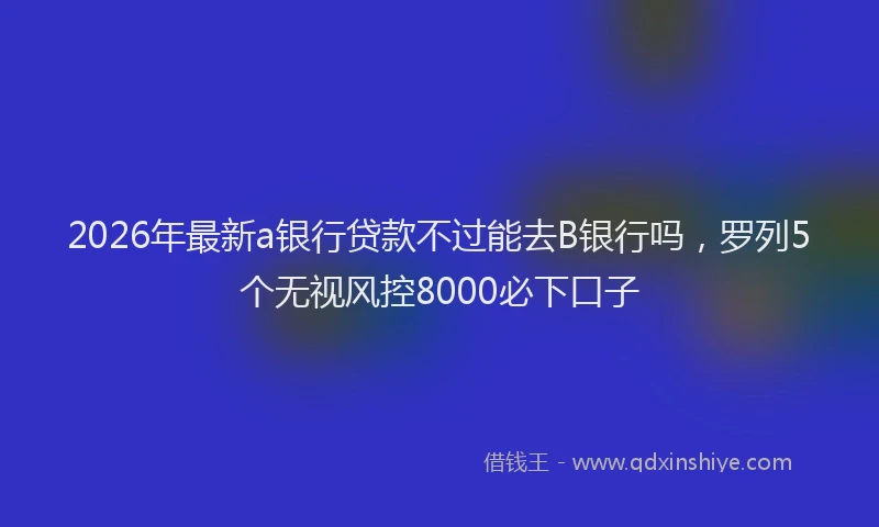 2026年最新a银行贷款不过能去B银行吗,罗列5个无视风控8000必下口子