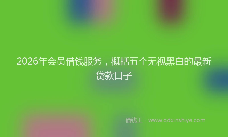 2026年会员借钱服务，概括五个无视黑白的最新贷款口子