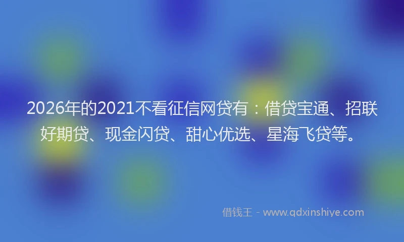 2026年的2021不看征信网贷有：借贷宝通、招联好期贷、现金闪贷、甜心优选、星海飞贷等。