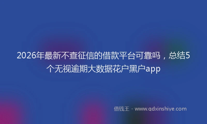 2026年最新不查征信的借款平台可靠吗，总结5个无视逾期大数据花户黑户app