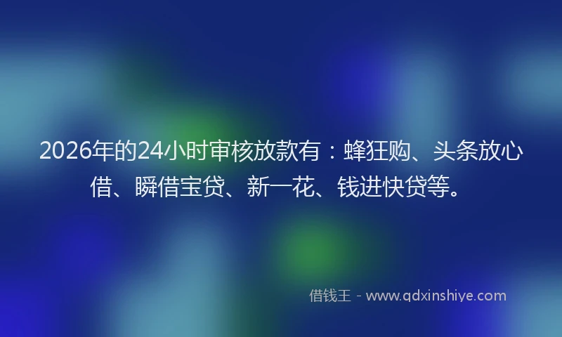 2026年的24小时审核放款有：蜂狂购、头条放心借、瞬借宝贷、新一花、钱进快贷等。