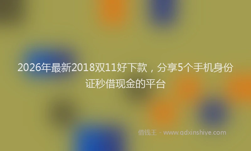 2026年最新2018双11好下款，分享5个手机身份证秒借现金的平台