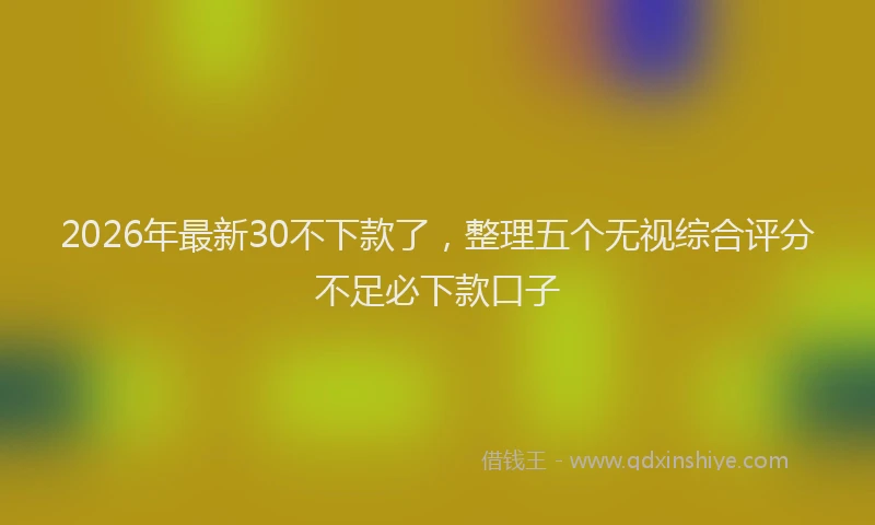 2026年最新30不下款了，整理五个无视综合评分不足必下款口子