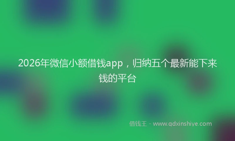 2026年微信小额借钱app，归纳五个最新能下来钱的平台