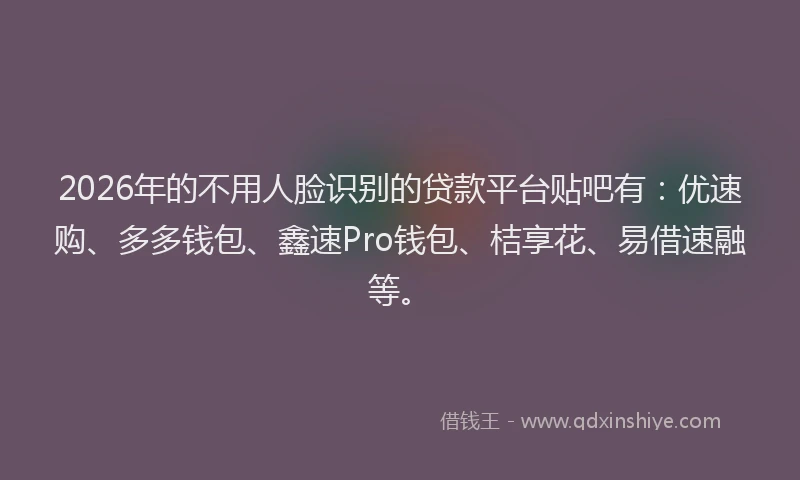 2026年的不用人脸识别的贷款平台贴吧有：优速购、多多钱包、鑫速Pro钱包、桔享花、易借速融等。