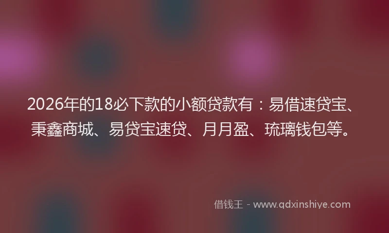 2026年的18必下款的小额贷款有：易借速贷宝、秉鑫商城、易贷宝速贷、月月盈、琉璃钱包等。