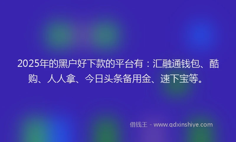 2025年的黑户好下款的平台有:汇融通钱包、酷购、人人拿、今日头条备用金、速下宝等。