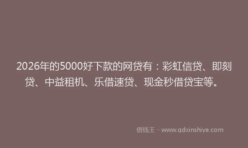 2026年的5000好下款的网贷有：彩虹信贷、即刻贷、中益租机、乐借速贷、现金秒借贷宝等。