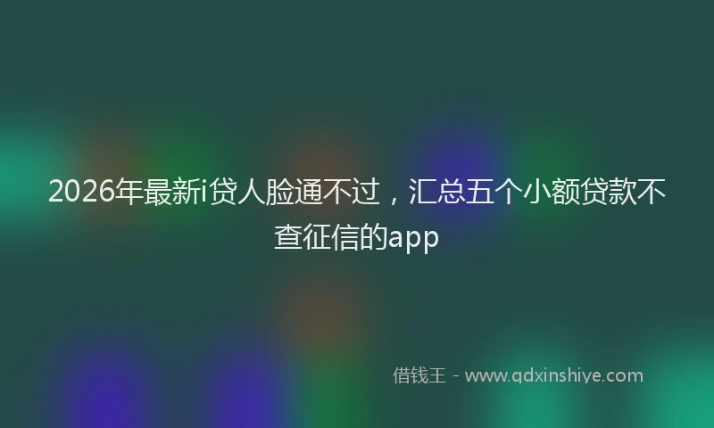 2026年最新i贷人脸通不过，汇总五个小额贷款不查征信的app