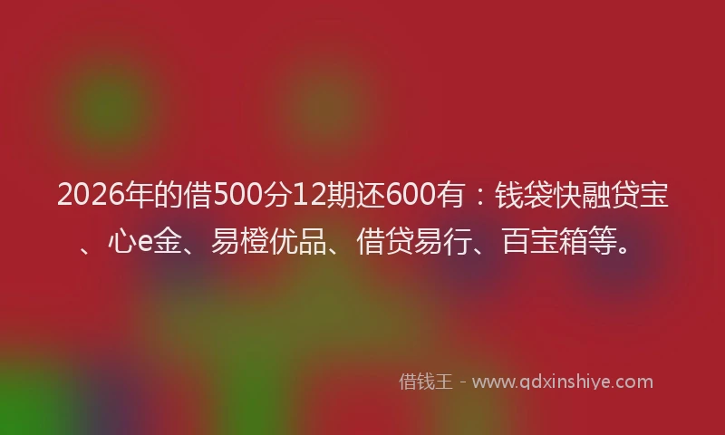 2026年的借500分12期还600有:钱袋快融贷宝、心e金、易橙优品、借贷易行、百宝箱等。