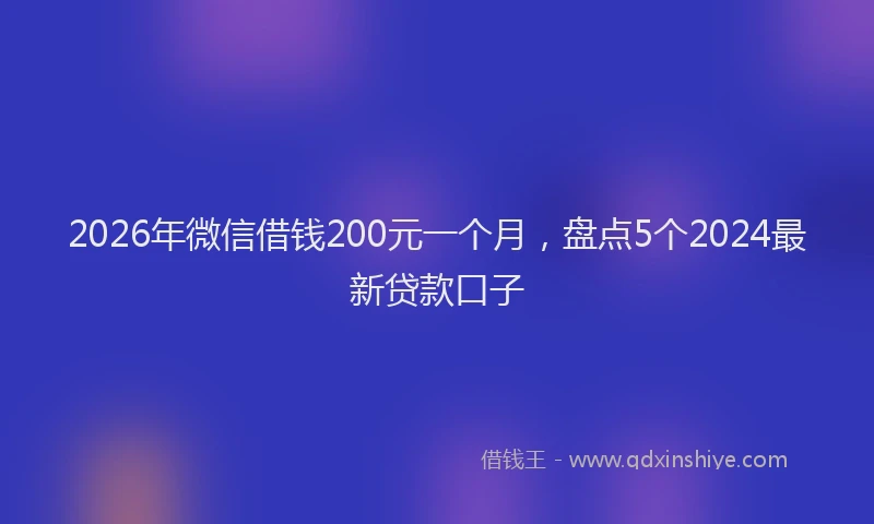 2026年微信借钱200元一个月,盘点5个2024最新贷款口子