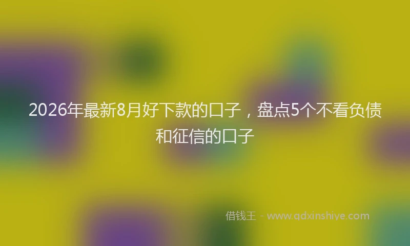 2026年最新8月好下款的口子,盘点5个不看负债和征信的口子