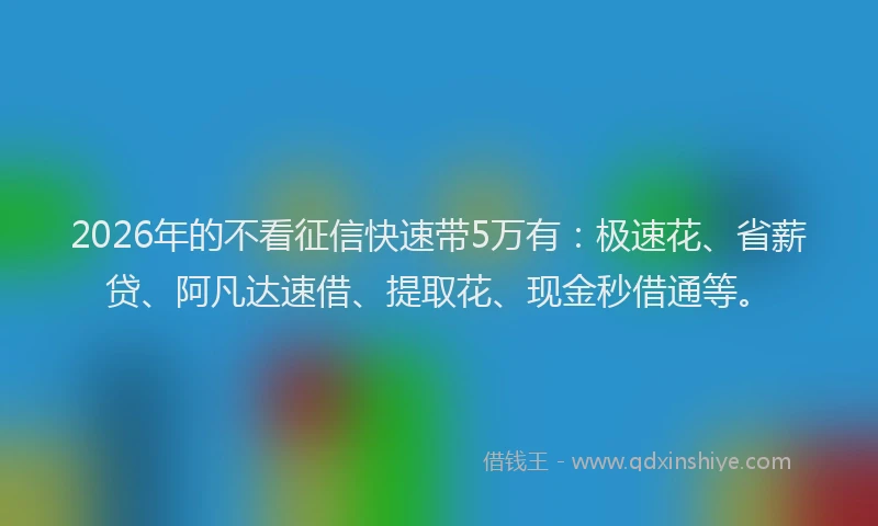 2026年的不看征信快速带5万有：极速花、省薪贷、阿凡达速借、提取花、现金秒借通等。