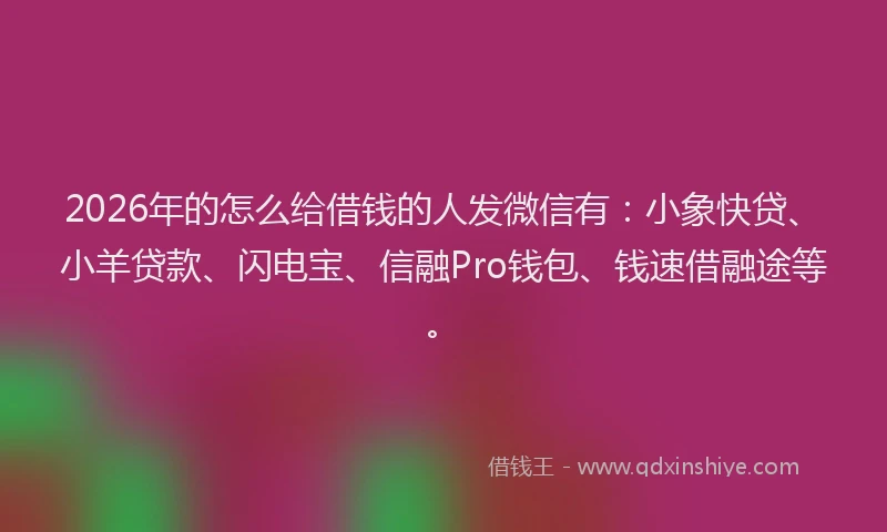 2026年的怎么给借钱的人发微信有:小象快贷、小羊贷款、闪电宝、信融Pro钱包、钱速借融途等。