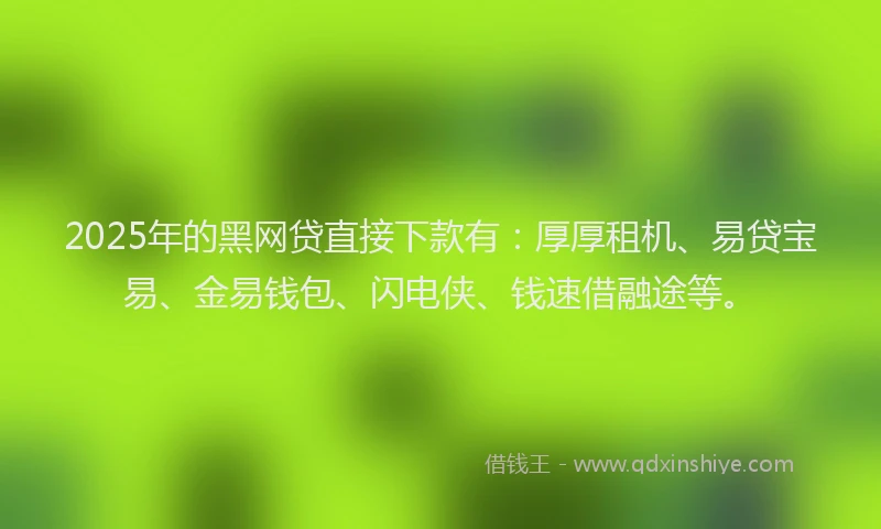 2025年的黑网贷直接下款有：厚厚租机、易贷宝易、金易钱包、闪电侠、钱速借融途等。