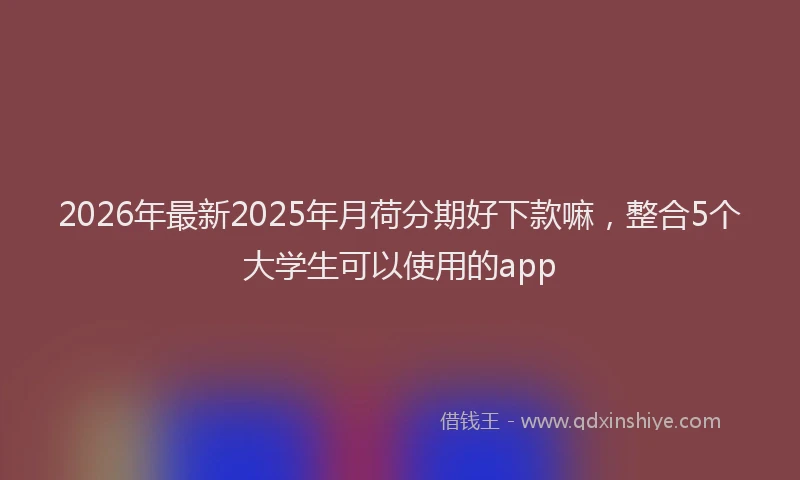 2026年最新2025年月荷分期好下款嘛,整合5个大学生可以使用的app