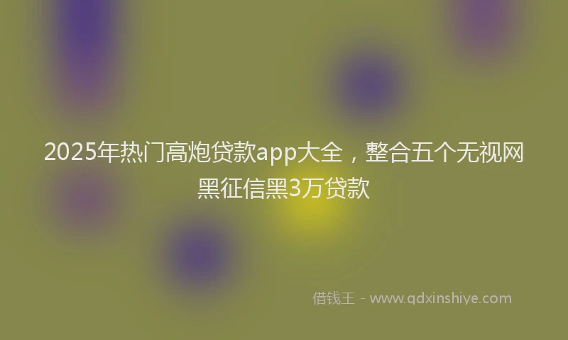 2025年热门高炮贷款app大全，整合五个无视网黑征信黑3万贷款