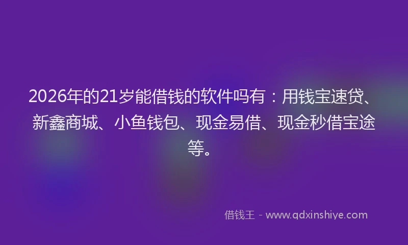 2026年的21岁能借钱的软件吗有：用钱宝速贷、新鑫商城、小鱼钱包、现金易借、现金秒借宝途等。