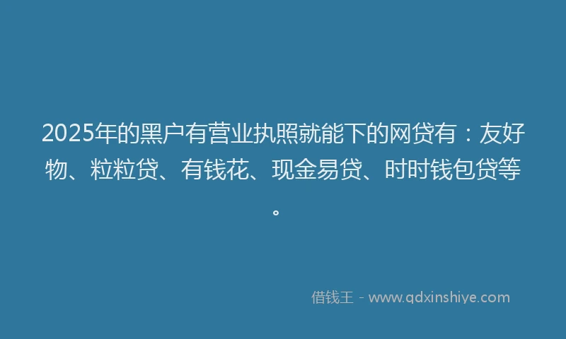 2025年的黑户有营业执照就能下的网贷有:友好物、粒粒贷、有钱花、现金易贷、时时钱包贷等。