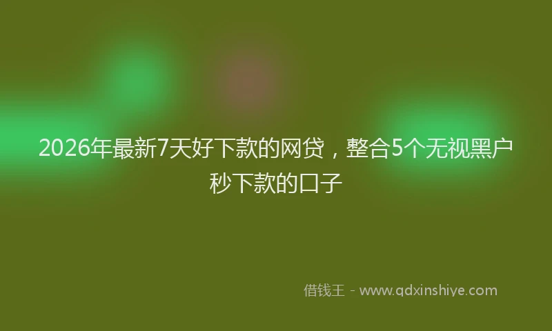 2026年最新7天好下款的网贷，整合5个无视黑户秒下款的口子