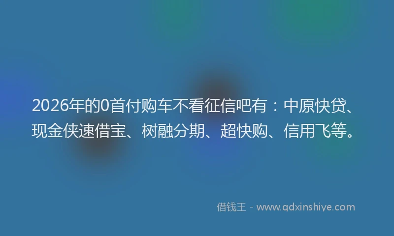 2026年的0首付购车不看征信吧有:中原快贷、现金侠速借宝、树融分期、超快购、信用飞等。