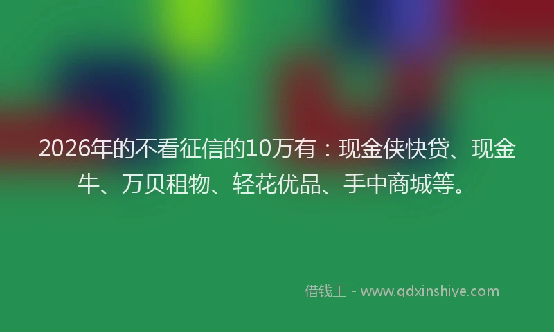 2026年的不看征信的10万有:现金侠快贷、现金牛、万贝租物、轻花优品、手中商城等。