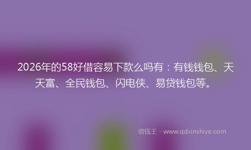 2026年的58好借容易下款么吗有:有钱钱包、天天富、全民钱包、闪电侠、易贷钱包等。