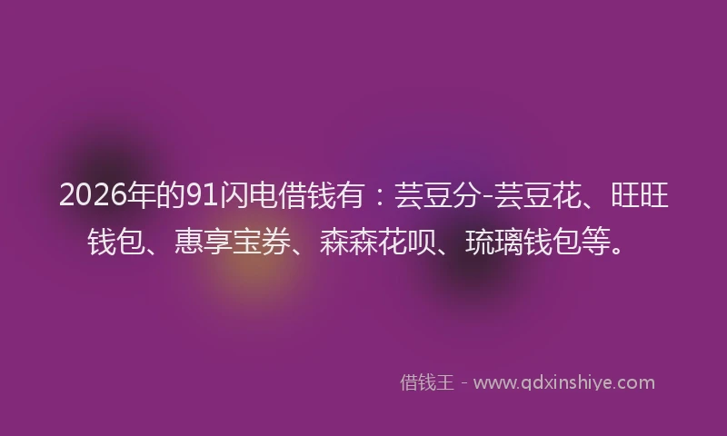 2026年的91闪电借钱有：芸豆分-芸豆花、旺旺钱包、惠享宝券、森森花呗、琉璃钱包等。