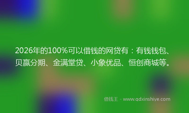 2026年的100%可以借钱的网贷有：有钱钱包、贝赢分期、金满堂贷、小象优品、恒创商城等。