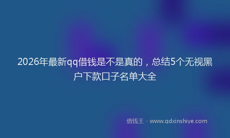 2026年最新qq借钱是不是真的，总结5个无视黑户下款口子名单大全