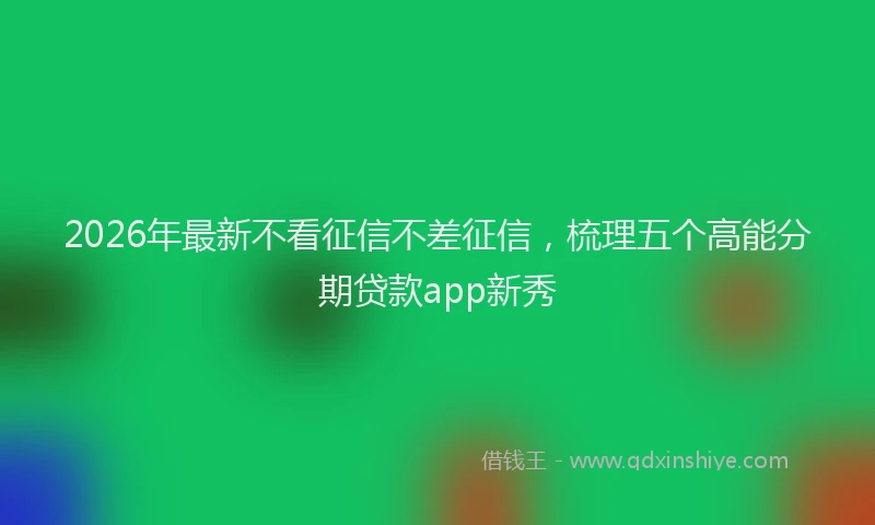 2026年最新不看征信不差征信,梳理五个高能分期贷款app新秀