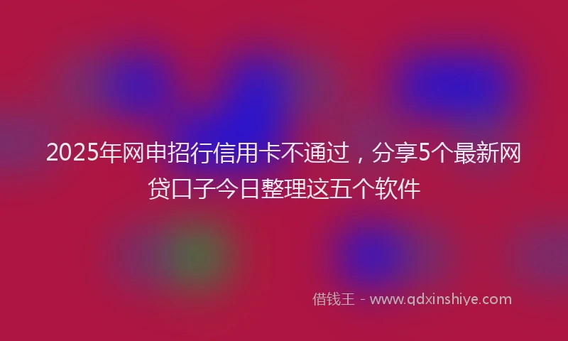 2025年网申招行信用卡不通过，分享5个最新网贷口子今日整理这五个软件