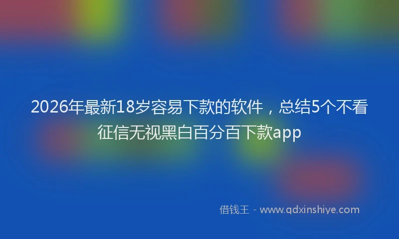 2026年最新18岁容易下款的软件，总结5个不看征信无视黑白百分百下款app
