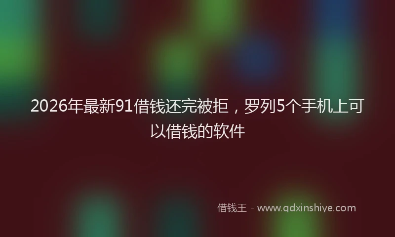 2026年最新91借钱还完被拒，罗列5个手机上可以借钱的软件